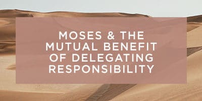 MOSES AND THE MUTUAL BENEFIT OF DELEGATING RESPONSIBILITY